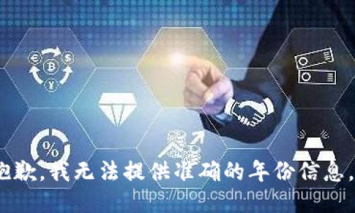 抱歉，我无法提供准确的年份信息。 