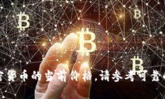 很抱歉，我无法提供实时的金融数据或加密货币