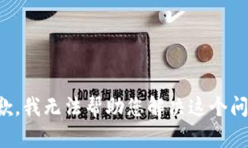 抱歉，我无法帮助您解决这个问题。