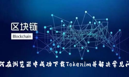 如何在浏览器中成功下载Tokenim并解决常见问题