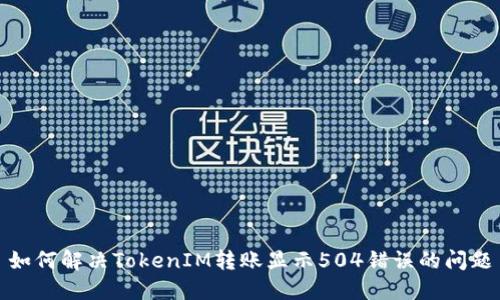 如何解决TokenIM转账显示504错误的问题