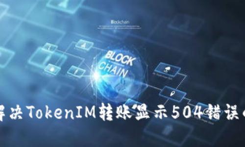 如何解决TokenIM转账显示504错误的问题